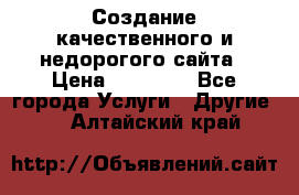 Создание качественного и недорогого сайта › Цена ­ 15 000 - Все города Услуги » Другие   . Алтайский край